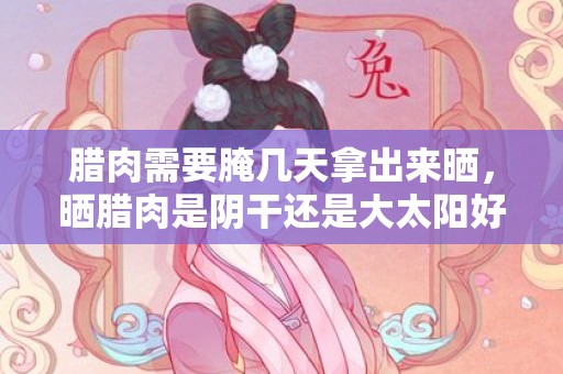 腊肉需要腌几天拿出来晒，晒腊肉是阴干还是大太阳好