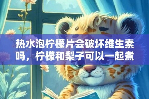 热水泡柠檬片会破坏维生素吗，柠檬和梨子可以一起煮水喝吗