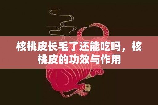 核桃皮长毛了还能吃吗，核桃皮的功效与作用