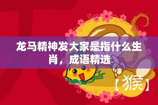 龙马精神发大家是指什么生肖，成语精选