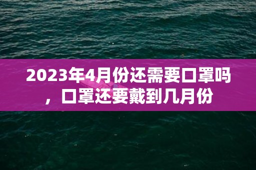 2023年4月份还需要口罩吗，口罩还要戴到几月份