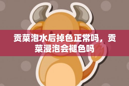 贡菜泡水后掉色正常吗，贡菜浸泡会褪色吗
