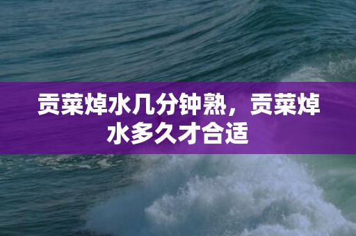 贡菜焯水几分钟熟，贡菜焯水多久才合适