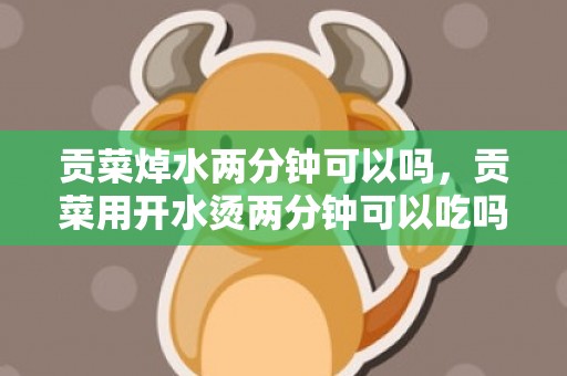 贡菜焯水两分钟可以吗，贡菜用开水烫两分钟可以吃吗