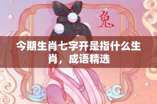 今期生肖七字开是指什么生肖，成语精选