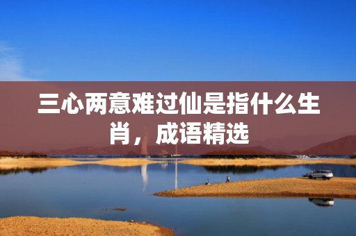 三心两意难过仙是指什么生肖，成语精选
