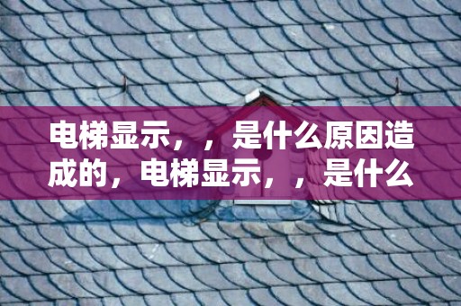 电梯显示，，是什么原因造成的，电梯显示，，是什么故障