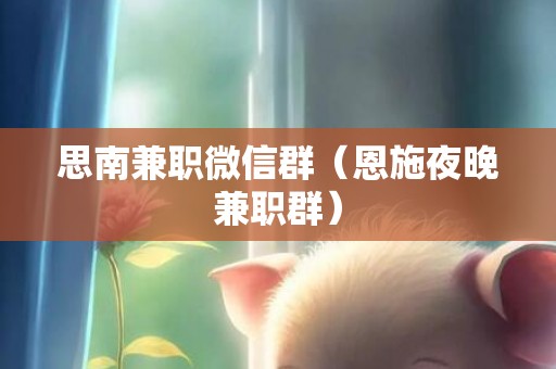 思南兼职微信群（恩施夜晚兼职群）