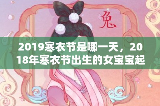 2019寒衣节是哪一天，2018年寒衣节出生的女宝宝起名推荐，宝宝性格好吗？