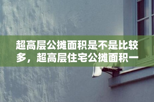 超高层公摊面积是不是比较多，超高层住宅公摊面积一般是多少