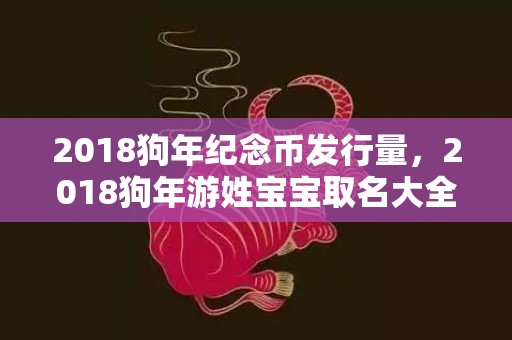 2018狗年纪念币发行量，2018狗年游姓宝宝取名大全