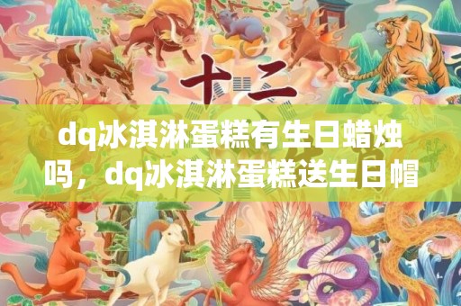 dq冰淇淋蛋糕有生日蜡烛吗，dq冰淇淋蛋糕送生日帽吗