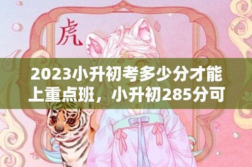 2023小升初考多少分才能上重点班，小升初285分可以上什么学校