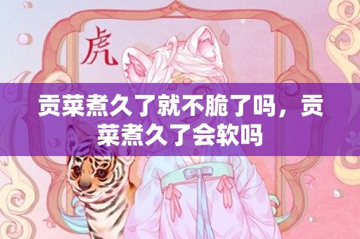 贡菜煮久了就不脆了吗，贡菜煮久了会软吗
