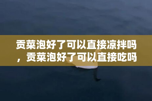 贡菜泡好了可以直接凉拌吗，贡菜泡好了可以直接吃吗