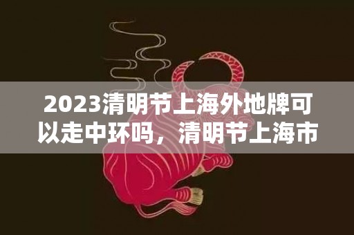 2023清明节上海外地牌可以走中环吗，清明节上海市区对外地车是怎样限行的