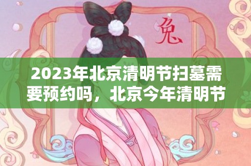 2023年北京清明节扫墓需要预约吗，北京今年清明节扫墓有什么规定吗