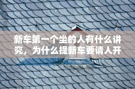 新车第一个坐的人有什么讲究，为什么提新车要请人开