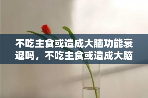 不吃主食或造成大脑功能衰退吗，不吃主食或造成大脑功能衰退怎么办