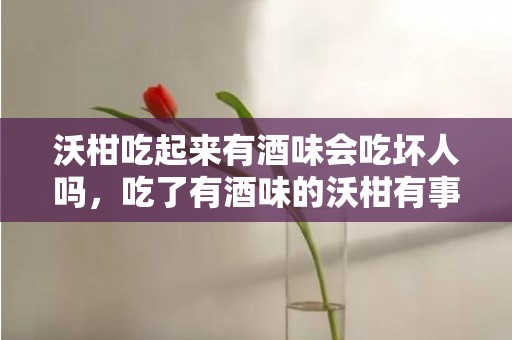 沃柑吃起来有酒味会吃坏人吗，吃了有酒味的沃柑有事吗