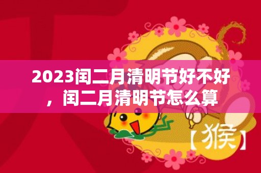 2023闰二月清明节好不好，闰二月清明节怎么算