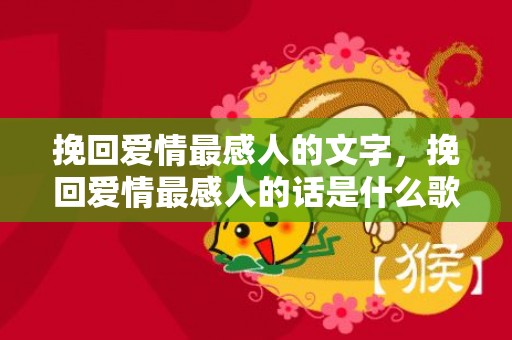 挽回爱情最感人的文字，挽回爱情最感人的话是什么歌 挽回女朋友的歌有什么