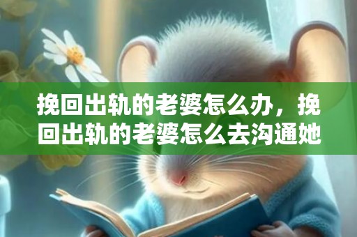 挽回出轨的老婆怎么办，挽回出轨的老婆怎么去沟通她的话 如何挽回外遇老婆