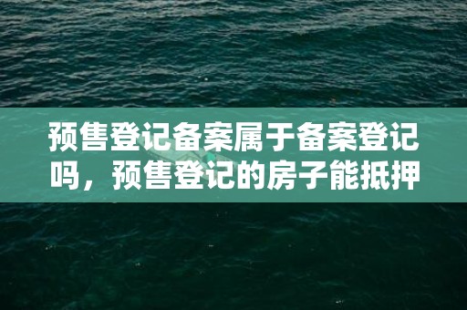 预售登记备案属于备案登记吗，预售登记的房子能抵押吗