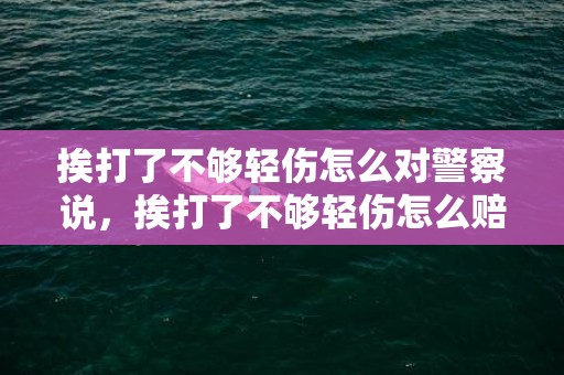 挨打了不够轻伤怎么对警察说，挨打了不够轻伤怎么赔偿标准 打人不够轻伤