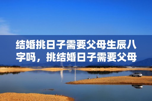 结婚挑日子需要父母生辰八字吗，挑结婚日子需要父母生日时辰吗 看抛妇产日子还要父母的时辰吗