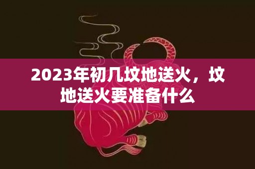 2023年初几坟地送火，坟地送火要准备什么