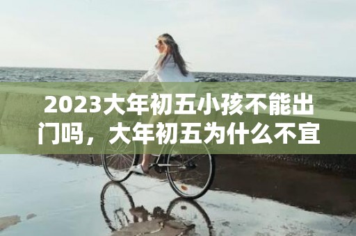2023大年初五小孩不能出门吗，大年初五为什么不宜出门