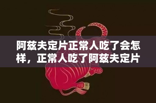 阿兹夫定片正常人吃了会怎样，正常人吃了阿兹夫定片怎么办