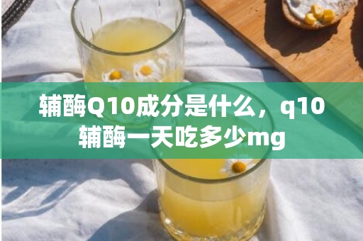 辅酶Q10成分是什么，q10辅酶一天吃多少mg