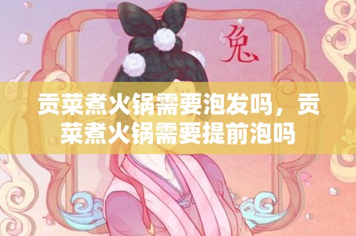 贡菜煮火锅需要泡发吗，贡菜煮火锅需要提前泡吗