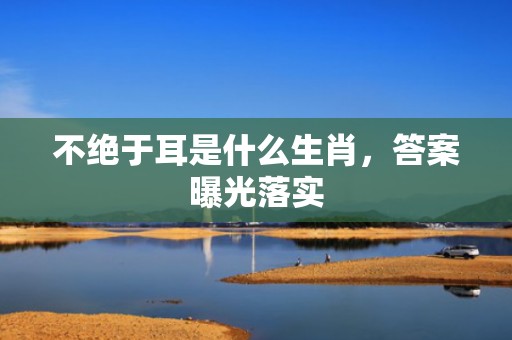 不绝于耳是什么生肖，答案曝光落实
