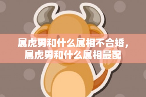 属虎男和什么属相不合婚，属虎男和什么属相最配