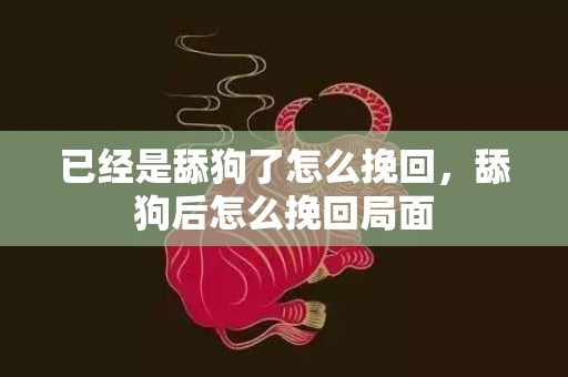已经是舔狗了怎么挽回，舔狗后怎么挽回局面