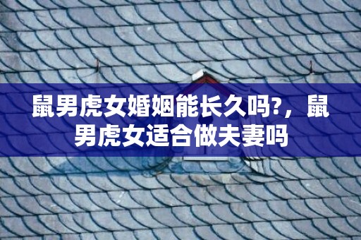 鼠男虎女婚姻能长久吗?，鼠男虎女适合做夫妻吗