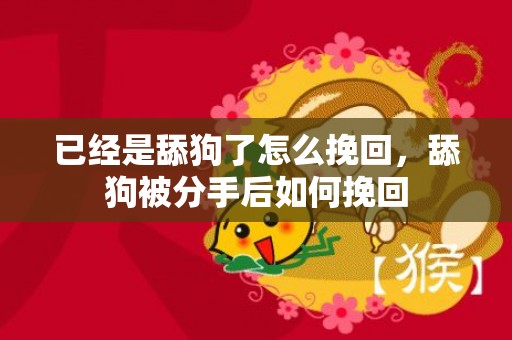 已经是舔狗了怎么挽回，舔狗被分手后如何挽回