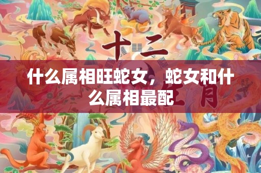 什么属相旺蛇女，蛇女和什么属相最配