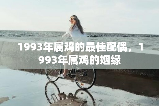 1993年属鸡的最佳配偶，1993年属鸡的姻缘