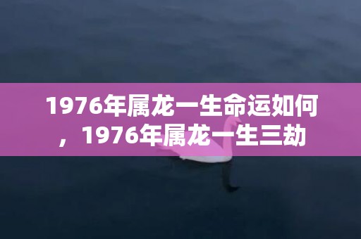 1976年属龙一生命运如何，1976年属龙一生三劫