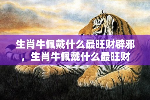 生肖牛佩戴什么最旺财辟邪，生肖牛佩戴什么最旺财