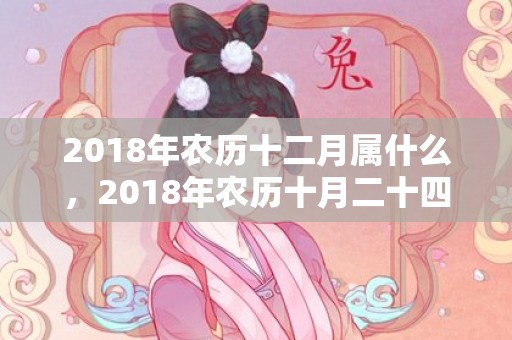 2018年农历十二月属什么，2018年农历十月二十四出生的女孩名字推荐
