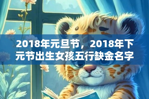 2018年元旦节，2018年下元节出生女孩五行缺金名字大全，下元节出生好不好？
