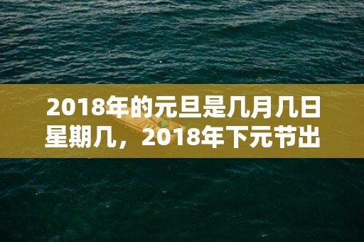2018年的元旦是几月几日星期几，2018年下元节出生男孩五行缺金名字大全，下元节的由来。