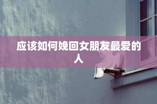 应该如何娩回女朋友最爱的人
