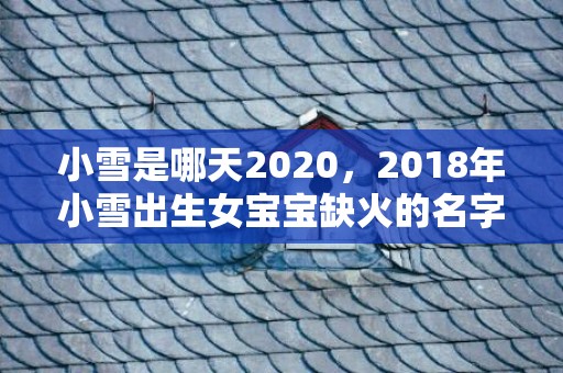 小雪是哪天2020，2018年小雪出生女宝宝缺火的名字有哪些？缺火的人最忌讳什么？