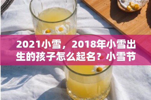 2021小雪，2018年小雪出生的孩子怎么起名？小雪节气是什么节气？